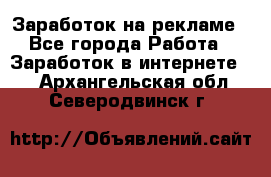 Заработок на рекламе - Все города Работа » Заработок в интернете   . Архангельская обл.,Северодвинск г.